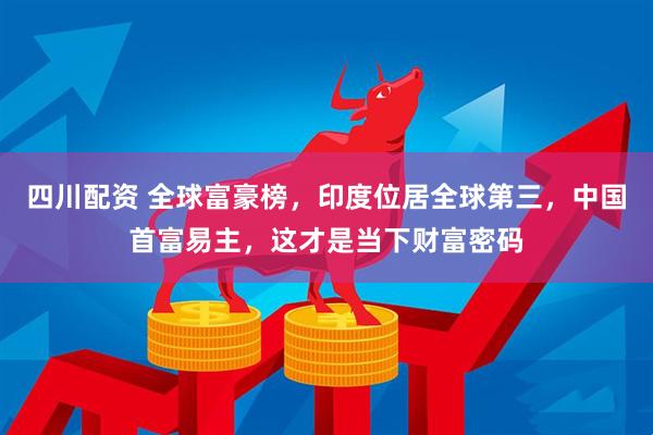四川配资 全球富豪榜，印度位居全球第三，中国首富易主，这才是当下财富密码