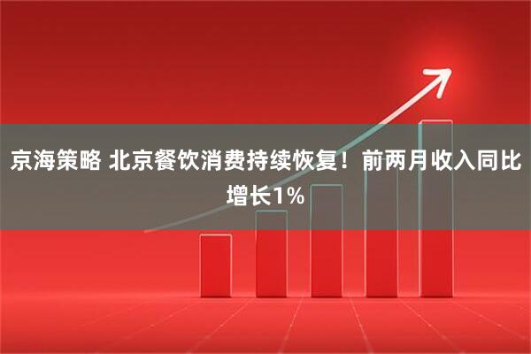 京海策略 北京餐饮消费持续恢复！前两月收入同比增长1%