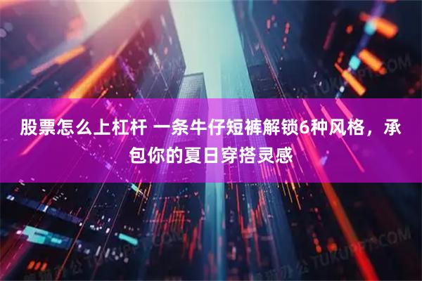 股票怎么上杠杆 一条牛仔短裤解锁6种风格，承包你的夏日穿搭灵感
