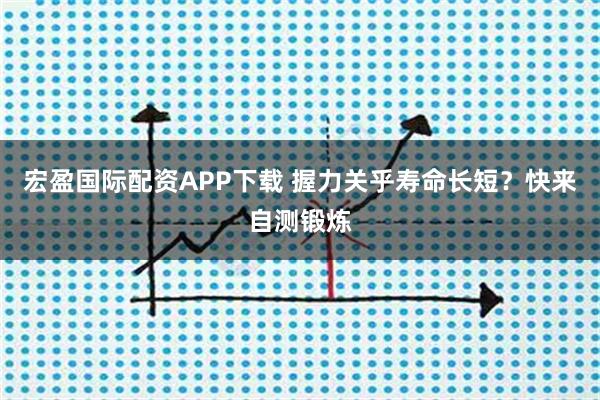 宏盈国际配资APP下载 握力关乎寿命长短？快来自测锻炼
