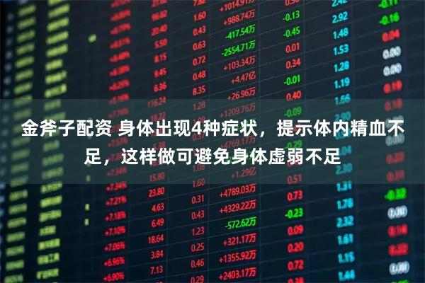 金斧子配资 身体出现4种症状，提示体内精血不足，这样做可避免身体虚弱不足