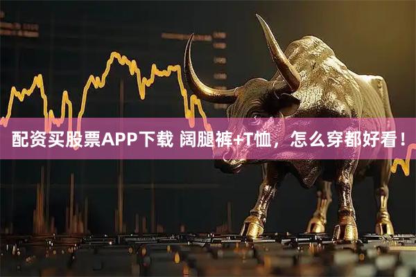 配资买股票APP下载 阔腿裤+T恤，怎么穿都好看！