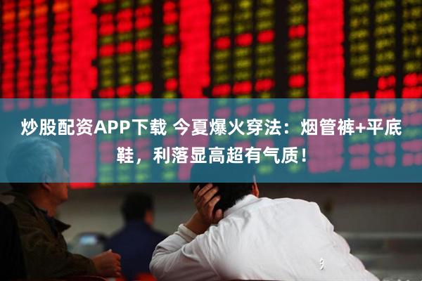 炒股配资APP下载 今夏爆火穿法：烟管裤+平底鞋，利落显高超有气质！