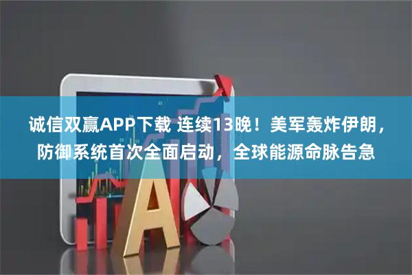 诚信双赢APP下载 连续13晚！美军轰炸伊朗，防御系统首次全面启动，全球能源命脉告急