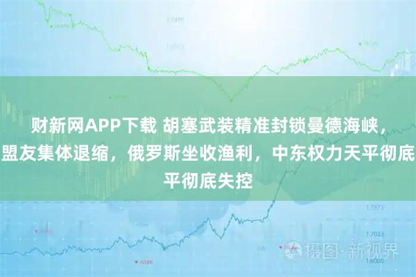 财新网APP下载 胡塞武装精准封锁曼德海峡,美国盟友集体退缩,俄罗斯坐收渔利,中东权力天平彻底失控
