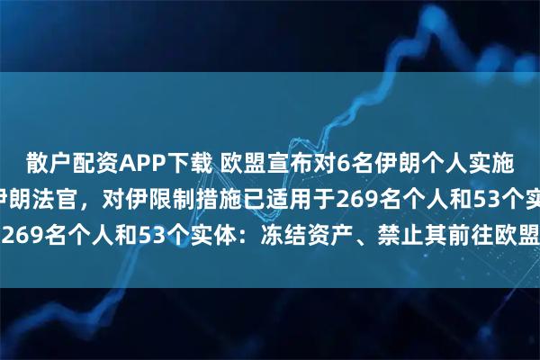 散户配资APP下载 欧盟宣布对6名伊朗个人实施限制性措施，包括5名伊朗法官，对伊限制措施已适用于269名个人和53个实体：冻结资产、禁止其前往欧盟旅行